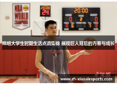 姚明大学生时期生活点滴集锦 展现巨人背后的青春与成长