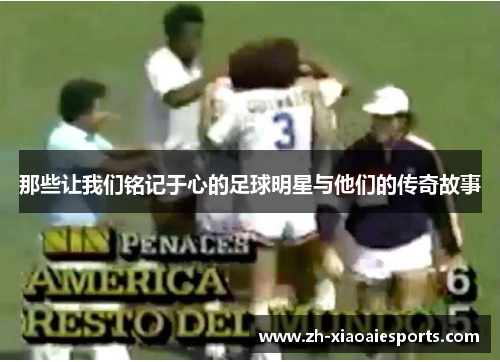 那些让我们铭记于心的足球明星与他们的传奇故事