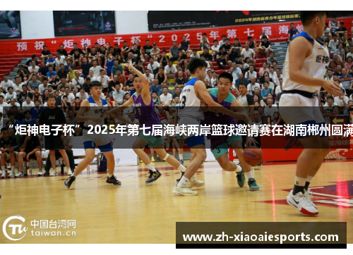 “炬神电子杯”2025年第七届海峡两岸篮球邀请赛在湖南郴州圆满