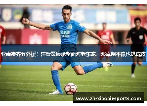 亚泰凑齐五外援！汪晋贤廖承坚面对老东家，邓卓翔不赢也扒成皮